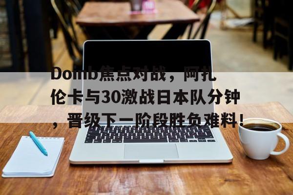 Doinb焦点对战，阿扎伦卡与30激战日本队分钟，晋级下一阶段胜负难料！的简单介绍-爱游戏下载